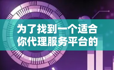 为了找到一个适合你代理服务平台的软件，以下是一个清晰的步骤指南