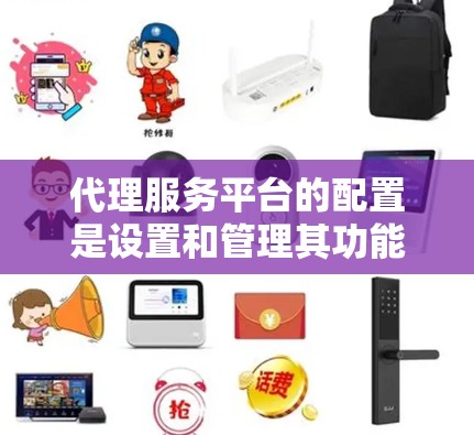 代理服务平台的配置是设置和管理其功能的关键步骤。以下是一个详细的教程，帮助您理解和配置代理服务平台