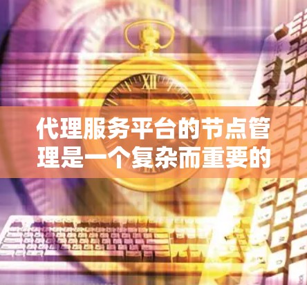 代理服务平台的节点管理是一个复杂而重要的任务，涉及多个方面，需要结合自动化、监控、安全等多种方法来实现。以下是对代理服务平台节点管理问题的详细总结和解决方案