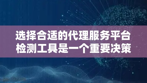 选择合适的代理服务平台检测工具是一个重要决策过程，需要综合考虑多个因素。以下是对这一过程的总结和建议
