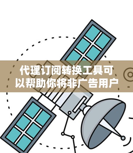 代理订阅转换工具可以帮助你将非广告用户（如非活跃用户或不活跃用户）转化为广告用户（如活跃用户或活跃用户）以下是一些常见的代理订阅转换工具，以及它们的特点和适合的场景