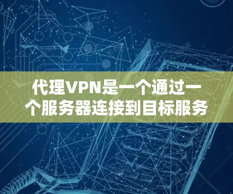 代理VPN是一个通过一个服务器连接到目标服务器或设备的网络服务，通常用于将内容从一个地方复制到另一个地方，如从美国的服务器到本地设备。以下是使用代理VPN连接美国互联网的步骤