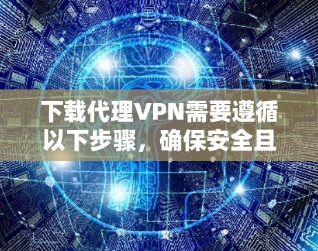 下载代理VPN需要遵循以下步骤，确保安全且顺利