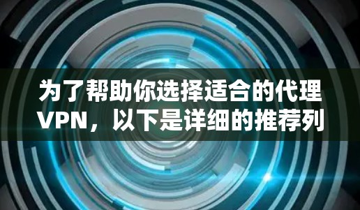 为了帮助你选择适合的代理VPN，以下是详细的推荐列表，每个推荐列表下再细分几个推荐，每个推荐都详细说明特点和适合的用户群体
