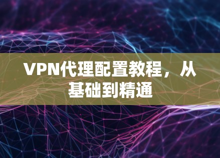 VPN代理配置教程，从基础到精通