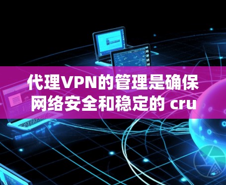 代理VPN的管理是确保网络安全和稳定的 crucial 步骤。以下是一个清晰、系统化的步骤指南，帮助您逐步管理代理VPN的节点