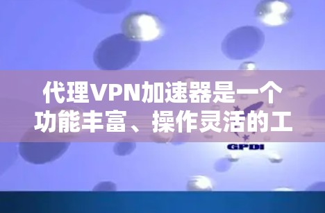 代理VPN加速器是一个功能丰富、操作灵活的工具，能够帮助用户轻松地观看加密VPN提供的视频。以下是对代理VPN加速器的详细分析和建议