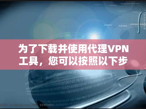 为了下载并使用代理VPN工具，您可以按照以下步骤进行操作