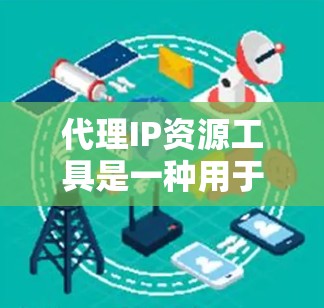 代理IP资源工具是一种用于连接外部网络或互联网的软件或设备，帮助用户轻松访问外部网络资源。这些工具通常称为代理软件或代理设备，它们可以连接到外部网络，支持多种网络通信协议