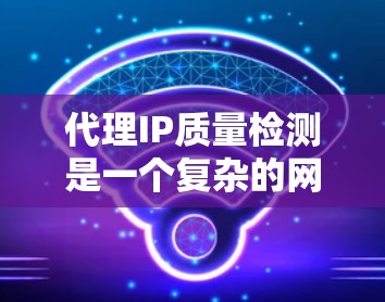 代理IP质量检测是一个复杂的网络管理任务，涉及多个方面，包括安全、可用性和合规性。以下是对代理IP质量检测的逐步总结和解决方案