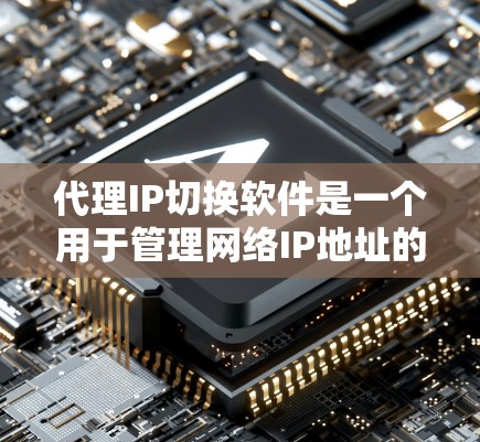 代理IP切换软件是一个用于管理网络IP地址的工具，适用于替换IP地址、管理代理以及远程控制等任务。以下是对该软件的详细分析