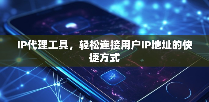 IP代理工具，轻松连接用户IP地址的快捷方式