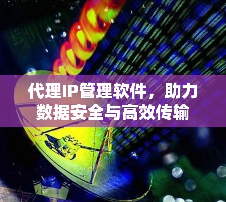 代理IP管理软件，助力数据安全与高效传输