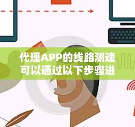 代理APP的线路测速可以通过以下步骤进行
