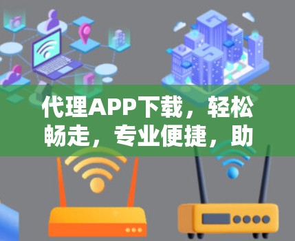 代理APP下载，轻松畅走，专业便捷，助力您的下载计划