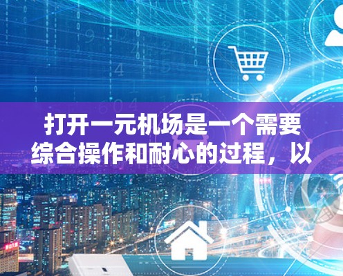 打开一元机场是一个需要综合操作和耐心的过程，以下是一个清晰的步骤指南