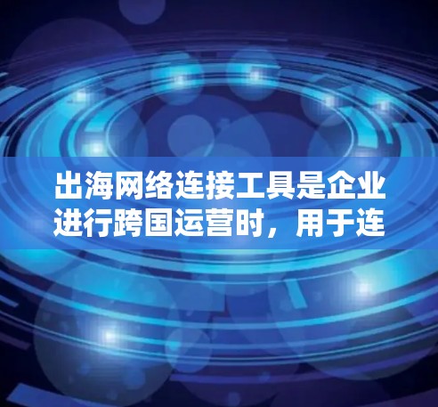 出海网络连接工具是企业进行跨国运营时，用于连接不同国家或地区的网络设备的工具。这些工具通常涉及地址映射、数据传输、存储管理等，旨在简化跨地域的网络管理。以下是常见的出海网络连接工具