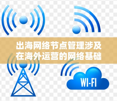 出海网络节点管理涉及在海外运营的网络基础设施和网络节点的管理和优化。以下是一些关键点和步骤，帮助您理解和管理出海网络节点