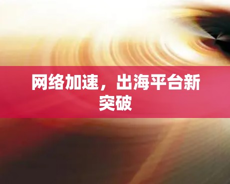网络加速，出海平台新突破