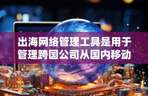 出海网络管理工具是用于管理跨国公司从国内移动到国外的网络环境的软件或工具。以下是对这些工具的详细分析