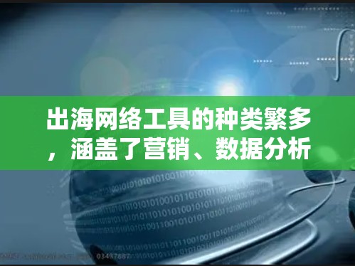 出海网络工具的种类繁多，涵盖了营销、数据分析、技术、推广等多个领域。以下是出海网络工具的常用分类和推荐