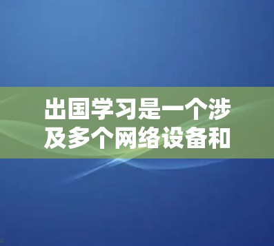 出国学习是一个涉及多个网络设备和管理的复杂过程，为了确保安全、高效和便捷，建议按照以下步骤制定一个网络方案