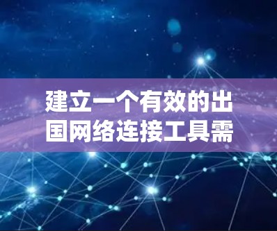 建立一个有效的出国网络连接工具需要从多个方面入手，逐步提升能力。以下是一个 structured 的步骤指南，帮助你系统地准备和使用这些工具