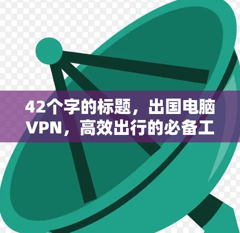 42个字的标题，出国电脑VPN，高效出行的必备工具