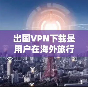 出国VPN下载是用户在海外旅行时获取网络资源的一种方式。以下是一些常见的出国VPN服务和使用方法，帮助你更好地了解和选择适合你的选项