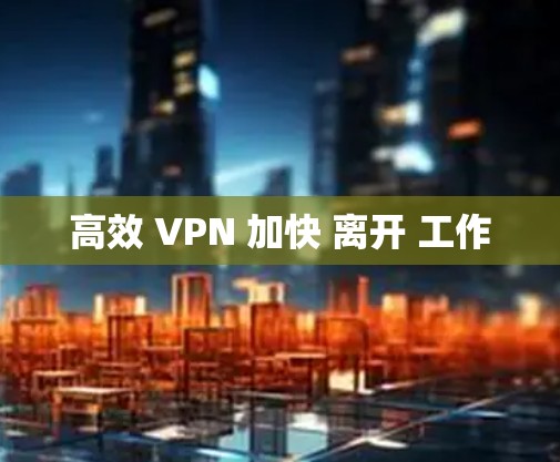 高效 VPN 加快 离开 工作