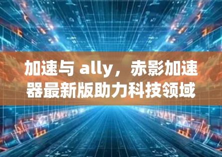 加速与 ally，赤影加速器最新版助力科技领域