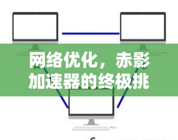 网络优化，赤影加速器的终极挑战