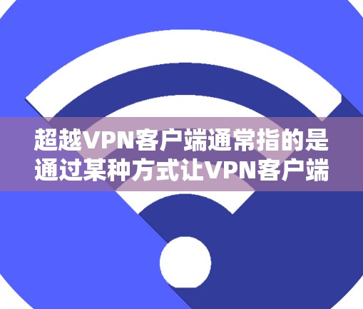 超越VPN客户端通常指的是通过某种方式让VPN客户端超越其官方或安全限制，以获得更好的速度、更高的覆盖范围或更高的安全性。以下是一些常见的超越VPN客户端方法