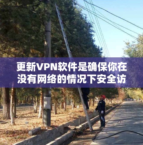 更新VPN软件是确保你在没有网络的情况下安全访问互联网的必要步骤。以下是一步步的指南，帮助你有效地更新和使用VPN
