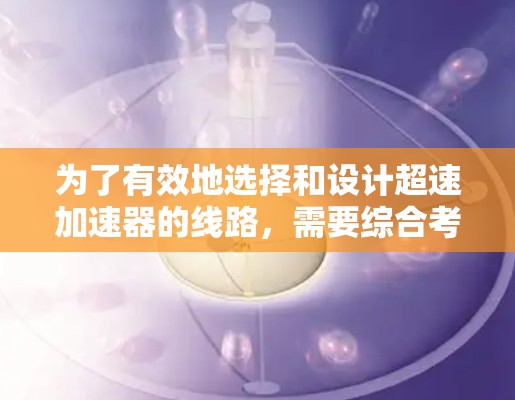 为了有效地选择和设计超速加速器的线路，需要综合考虑多个关键因素。以下是一个结构化的总结，帮助您更全面地了解和规划加速器的安装和维护
