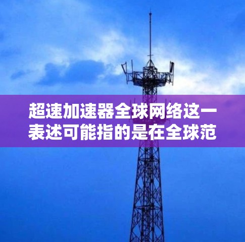 超速加速器全球网络这一表述可能指的是在全球范围内使用的超速加速器所形成的网络结构。以下是一些可能的解释和解释