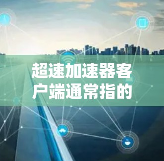 超速加速器客户端通常指的是提供加速下载功能的工具或服务。以下是一些可能的解释和使用方法