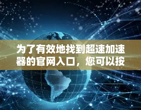 为了有效地找到超速加速器的官网入口，您可以按照以下步骤进行操作
