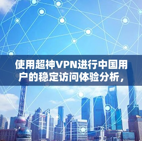 使用超神VPN进行中国用户的稳定访问体验分析，可以从以下几个方面进行总结和评估