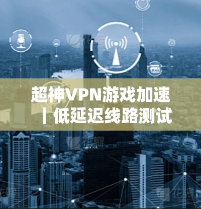 超神VPN游戏加速｜低延迟线路测试