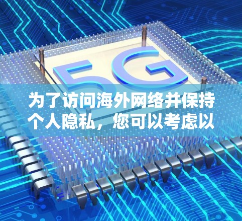 为了访问海外网络并保持个人隐私，您可以考虑以下工具。这些工具旨在提供安全、高效且灵活的访问方式，同时兼顾个人隐私