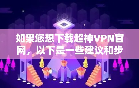 如果您想下载超神VPN官网，以下是一些建议和步骤，但请注意，下载这些网站的软件或使用这些服务可能会涉及访问或下载网站本身，而不是直接下载网站的链接。以下是具体的步骤和注意事项