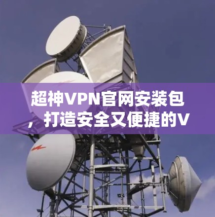 超神VPN官网安装包，打造安全又便捷的VPN体验