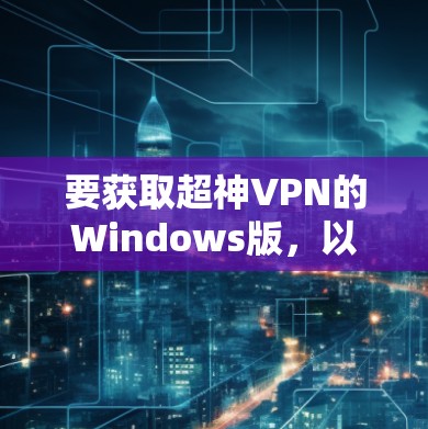 要获取超神VPN的Windows版，以下是一些常见的推荐推荐