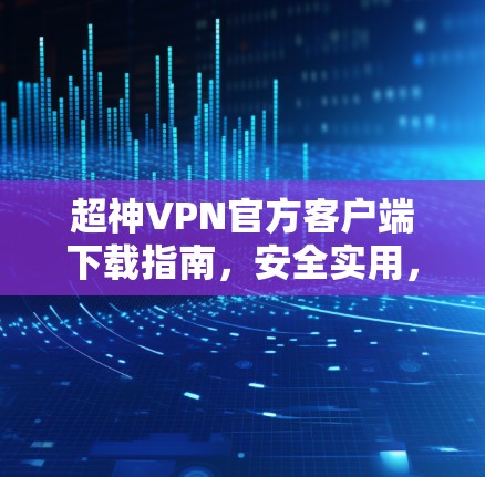 超神VPN官方客户端下载指南，安全实用，轻松上神！