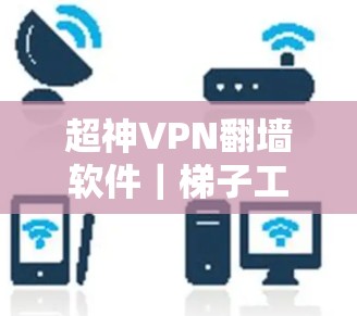 超神VPN翻墙软件｜梯子工具评测