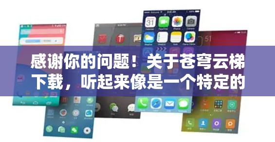 感谢你的问题！关于苍穹云梯下载，听起来像是一个特定的软件或工具的名称，但没有明确的信息。如果你指的是某个特定的应用程序、游戏或工具包，建议你进行以下搜索
