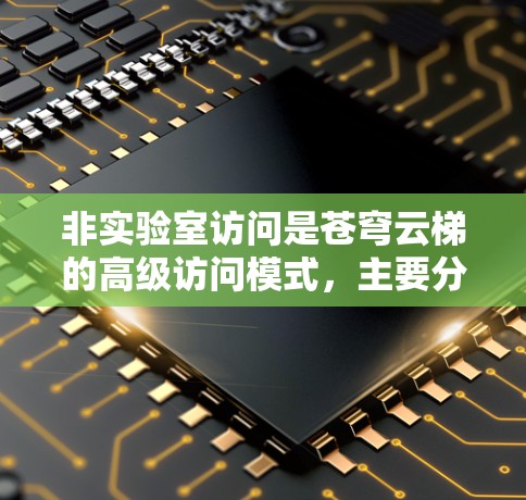非实验室访问是苍穹云梯的高级访问模式，主要分为实验室访问和非实验室访问。以下是对非实验室访问的详细分析