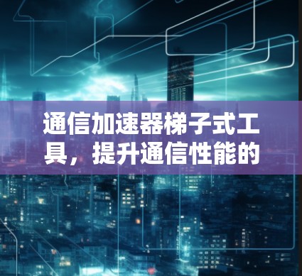 通信加速器梯子式工具，提升通信性能的高效解决方案