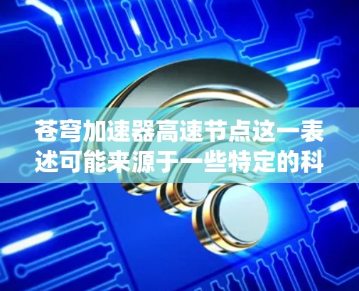 苍穹加速器高速节点这一表述可能来源于一些特定的科技领域，例如轻量化材料、高速能源系统或高能加速技术。以下是对这一表述的解释和扩展